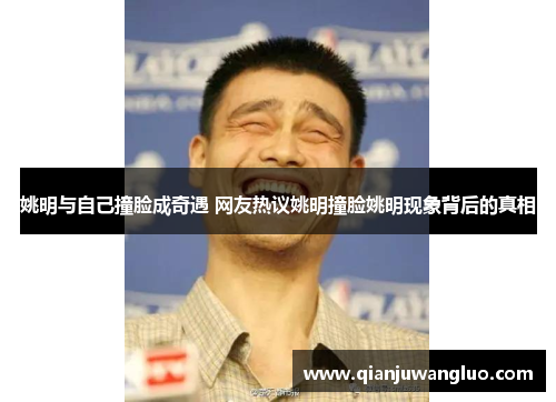 姚明与自己撞脸成奇遇 网友热议姚明撞脸姚明现象背后的真相