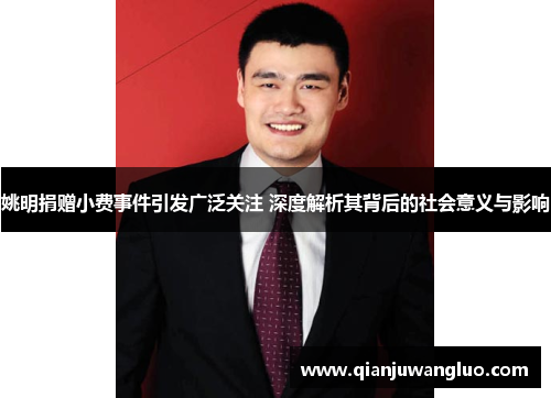 姚明捐赠小费事件引发广泛关注 深度解析其背后的社会意义与影响