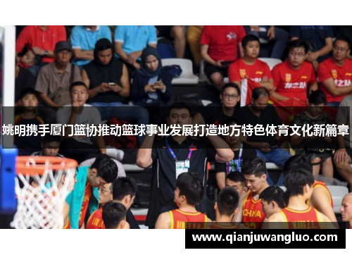 姚明携手厦门篮协推动篮球事业发展打造地方特色体育文化新篇章