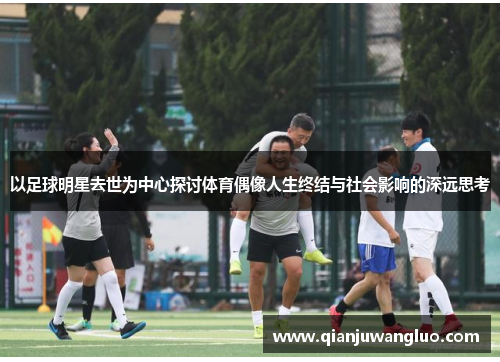 以足球明星去世为中心探讨体育偶像人生终结与社会影响的深远思考
