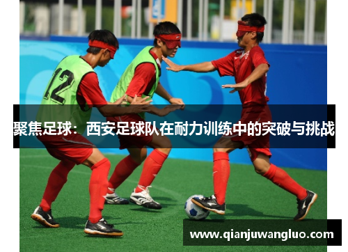 聚焦足球：西安足球队在耐力训练中的突破与挑战