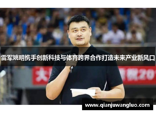雷军姚明携手创新科技与体育跨界合作打造未来产业新风口