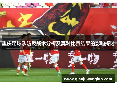 重庆足球队防反战术分析及其对比赛结果的影响探讨