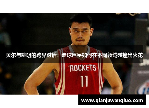贝尔与姚明的跨界对话：篮球巨星如何在不同领域碰撞出火花