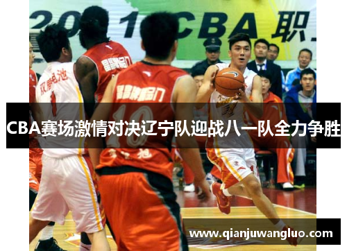 CBA赛场激情对决辽宁队迎战八一队全力争胜