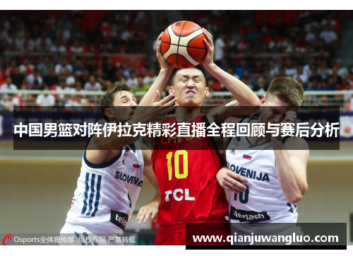 中国男篮对阵伊拉克精彩直播全程回顾与赛后分析