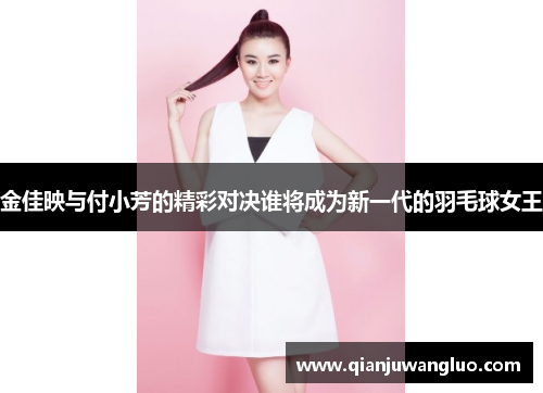 金佳映与付小芳的精彩对决谁将成为新一代的羽毛球女王